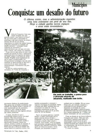 Vidade
tória da Conquista é hoje uma
intrigada com uma
questao crucial: o que esperar do futuro?
De que forma pode a comunidade se
posicionar e agir para projetar seu próprio
destino? Do alto de sua enorme
importância no cenário das cidades baianas,
Conquista contempla na realidade um
desafio cativante - prosseguir numa
trajetória de crescimento e
desenvolvimento que, até aqui, teve seus
altos e baixos, mas sempre foi constante.
O que está em jogo acima de tudo é uma
escolha que precisa ser feita: a Agricultura,
tradicional esteio do progresso da cidade e
da região chegou a um ponto de virtual
Impasse. Progride muito rapidamente no
que se refere à produtividade e ao
enriquecimento tecnológico; mas não pode
continuar se desenvolvendo se não tiver o
concurso de um maior esforço pela
industrialização. Contraditório? De jeito
nenhum.
O café foi a mola propulsora que
introduziu, em Vitória da Conquista, o
Em meio ao trabalho, a pausa para
a diversão através da
micareta, realizada com êxito.
ftS
MufliCIPIOS
Conquista: um desafio do futuro
O dilema existe, mas a administração mantém
uma luta constante em prol de seu fim.
Hoje a cidade ganha novos espaços
e atrai mais investidores.
movimento dinâmico da modernização.
Não apenas das atividades econômicas, mas
também nas relações sociais e culturais. O
ciclo representado por ele, entretanto,
esgotou-se, com a ajuda de fatores
externos, alheios aos mais ingentes esforços
das classes produtoras.
A tempo, descobriu-se que a
diversificação poderia exercer um papel
redentor. Mas nesse processo, a
industrialização se faz indispensável.
Inclusive porque é necessário acolher a
mão-de-obra excedente, emersa dos
cafezais, durante o pendo de transição. E
porque faz-se indispensável estabelecer
meios para que a oferta de trabalho não
apenas absorva os operários ociosos, mas
também acomapanhe o constante e
vigoroso crescimento da população. Dados
revelados pelo IBGE apontam para um
crescimento da ordem de 2,5% na
população conquistense ao ano. Um
contingente que, agora em 93, já soma
cerca de 324 mil pessoas.
Esse é, em poucas palavras, o grande
desafio: a cidade confrontada com as
opções possíveis deixou de lado a
estagnação e, fiel a seu caráter, preferiu
encampar o desafio. Quer crescer e
progredir.Essa escolha, visível na eleição,
com estrondosa vantagem de José Pedral
Sampaio para regressar à irefeitura, impõe
agora um elenco de atitudes e novas
situações, que demandam coragem e
unidade entre os cidadãos. Há que somar
forças para, por exemplo, assegurar a
construção do novo aeroporto; para
dinamizar as atividades do centro
industrial; para apoiar o desenvolvimento
de indústrias locais (um bom exemplo disso
foi o sucesso espetacular da 1a Feban, que
deixou estonteados até seus promotores).
Firme na direção de um futuro brilhante,
Conquista quer cresce:. Mais que tudo,
seus líderes e políticos estão diante da
determinação incontível de um povo
acostumado a curtir, no frio da Serra, uma
couraça esculpida pelo trabalho duro. Para
os conquistenses, não há dúvida quanto ao
que vem pela frente.
E crescer ou crescer.
Integração do Vale, .Junho, 1993 9
 