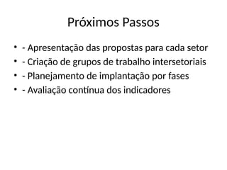 Próximos Passos
• - Apresentação das propostas para cada setor
• - Criação de grupos de trabalho intersetoriais
• - Planejamento de implantação por fases
• - Avaliação contínua dos indicadores
 