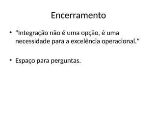 Encerramento
• "Integração não é uma opção, é uma
necessidade para a excelência operacional."
• Espaço para perguntas.
 