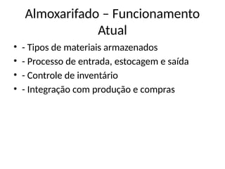 Almoxarifado – Funcionamento
Atual
• - Tipos de materiais armazenados
• - Processo de entrada, estocagem e saída
• - Controle de inventário
• - Integração com produção e compras
 