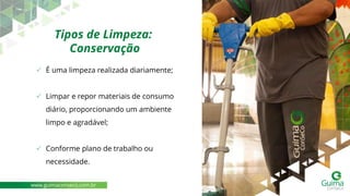 Tipos de Limpeza:
Conservação
✓ É uma limpeza realizada diariamente;
✓ Limpar e repor materiais de consumo
diário, proporcionando um ambiente
limpo e agradável;
✓ Conforme plano de trabalho ou
necessidade.
www.guimaconseco.com.br
 
