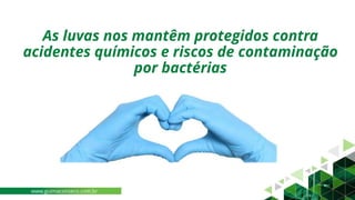 As luvas nos mantêm protegidos contra
acidentes químicos e riscos de contaminação
por bactérias
www.guimaconseco.com.br
 