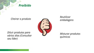 Cheirar o produto
Reutilizar
embalagens
Diluir produtos para
vários dias (Consultar
seu líder)
Misturar produtos
químicos
Proibido
 