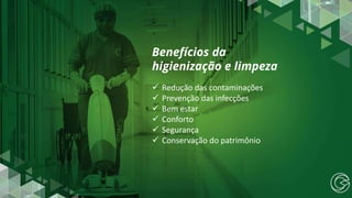 Benefícios da
higienização e limpeza
✓ Redução das contaminações
✓ Prevenção das infecções
✓ Bem estar
✓ Conforto
✓ Segurança
✓ Conservação do patrimônio
 