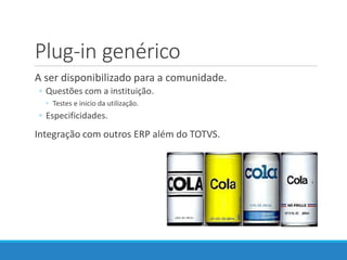 Plug-in genérico
A ser disponibilizado para a comunidade.
◦ Questões com a instituição.
◦ Testes e inicio da utilização.
◦ Especificidades.
Integração com outros ERP além do TOTVS.
 