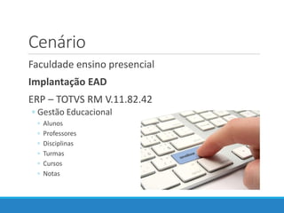 Cenário
Faculdade ensino presencial
Implantação EAD
ERP – TOTVS RM V.11.82.42
◦ Gestão Educacional
◦ Alunos
◦ Professores
◦ Disciplinas
◦ Turmas
◦ Cursos
◦ Notas
 