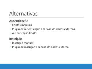 Alternativas
Autenticação
◦ Contas manuais
◦ Plugin de autenticação em base de dados externas
◦ Autenticação LDAP
Inscrição
◦ Inscrição manual
◦ Plugin de inscrição em base de dados externa
 