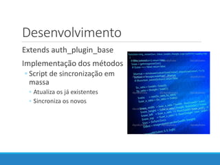 Desenvolvimento
Extends auth_plugin_base
Implementação dos métodos
◦ Script de sincronização em
massa
◦ Atualiza os já existentes
◦ Sincroniza os novos
 