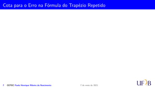 1
0
=
f(x0) + f(x1)
2h
(x2
0 + x2
1 − 2x0x1) =
f(x0) + f(x1)
2h
(x1 − x0)2 =
h
2
[f(x0) + f(x1)]
Portanto, o método do trapézio em [a, b] obtém a seguinte aproximação:
Z b
a
f(x) dx ≈
h
2
[f(a) + f(b)]
4 CETEC Paulo Henrique Ribeiro do Nascimento 7 de maio de 2021
 
