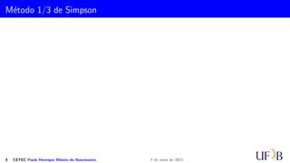 Cota para o Erro na Fórmula do Trapézio
Demonstração.
Z b
a
f(x) dx =
Z x1
x0
[p1(x) + Ep(x)] dx →
Z b
a
f(x) dx −
Z x1
x0
p1(x) dx =
Z x1
x0
Ep(x) dx.
Logo, fazendo EI(x) =
Z b
a
f(x) dx −
Z x1
x0
p1(x) dx, o erro na integração utilizando
trapézio, temos
EI(x) =
Z x1
x0
Ep(x) dx.
Como o erro na interpolação polinomial através de um polinômio de grau um é dado
por
Ep(x) =
f′′(c)
2
(x − x0) · (x − x1),
5 CETEC Paulo Henrique Ribeiro do Nascimento 7 de maio de 2021
 