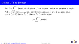 Cota para o Erro na Fórmula do Trapézio
Demonstração.
temos que
EI(x) =
Z x1
x0
Ep(x) dx =
Z x1
x0
f′′(c)
2
(x − x0) · (x − x1) dx
=
f′′(c)
2
Z x1
x0

x3
3
− (x0 + x1)
x2
2
+ x0x1x

dx
=
f′′(c)
2

x3
1 − x3
0
3
− (x0 + x1)
x2
1 − x2
0
2
+ x0x1(x1 − x0)

5 CETEC Paulo Henrique Ribeiro do Nascimento 7 de maio de 2021
 