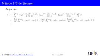 Cota para o Erro na Fórmula do Trapézio
Example
Calcule, aproximadamente,
Z 0,1
0
x2
dx utilizando o método do trapézio, em seguida,
estime o erro e determine-o.
Example
Calcule, aproximadamente,
Z 0,1
0
x3
dx utilizando o método do trapézio, em seguida,
estime o erro e determine-o.
5 CETEC Paulo Henrique Ribeiro do Nascimento 7 de maio de 2021
 