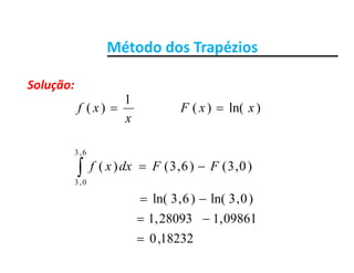 Método dos TrapéziosMétodo dos Trapézios
Solução:Solução:
)ln()(
1
)(  xxF
x
xf
63
x
)0,3()6,3()(
6,3
0,3
 FFdxxf
09861,128093,1
)0,3ln()6,3ln(


18232,0
09861,128093,1

 