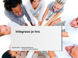 Integrace je hra Zpracovala:  Andrea Mokrišová 2.ročník Vychovatelství  