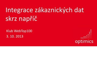 Integrace zákaznických dat
skrz napříč
Klub WebTop100
3. 10. 2013
 