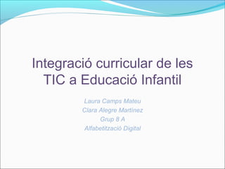 Integració curricular de les
TIC a Educació Infantil
Laura Camps Mateu
Clara Alegre Martínez
Grup 8 A
Alfabetització Digital
 