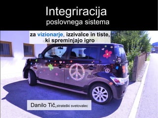 Integracija
poslovnega sistema
Danilo Tič,strateški svetovalec
za vizionarje, izzivalce in tiste,
ki spreminjajo igro
 
