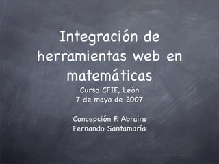Integración de
herramientas web en
    matemáticas
      Curso CFIE, León
     7 de mayo de 2007

    Concepción F. Abraira
    Fernando Santamaría