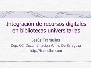 Integración de recursos digitales en bibliotecas universitarias Jesús Tramullas Dep. CC. Documentación /Univ. De Zaragoza http://tramullas.com 