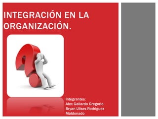INTEGRACIÓN EN LA
ORGANIZACIÓN.
Integrantes:
Alex Gallardo Gregorio
Bryan Ulises Rodriguez
Maldonado
 
