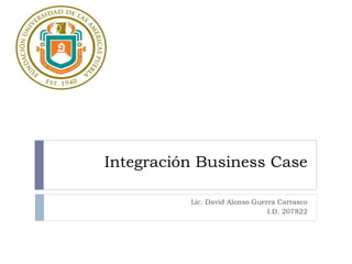 Integración Business Case Lic. David Alonso Guerra Carrasco I.D. 207822 