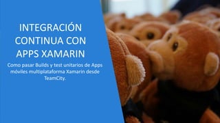 INTEGRACIÓN
CONTINUA CON
APPS XAMARIN
Como pasar Builds y test unitarios de Apps
móviles multiplataforma Xamarin desde
TeamCity.
 