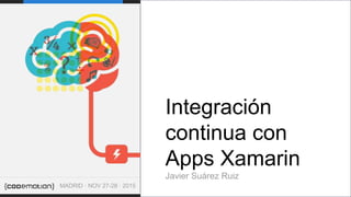 INTEGRACIÓN CONTINUA CON XAMARIN
JAVIER SUÁREZ RUIZ
.
.
Integración
continua con
Apps Xamarin
Javier Suárez Ruiz
MADRID · NOV 27-28 · 2015
 