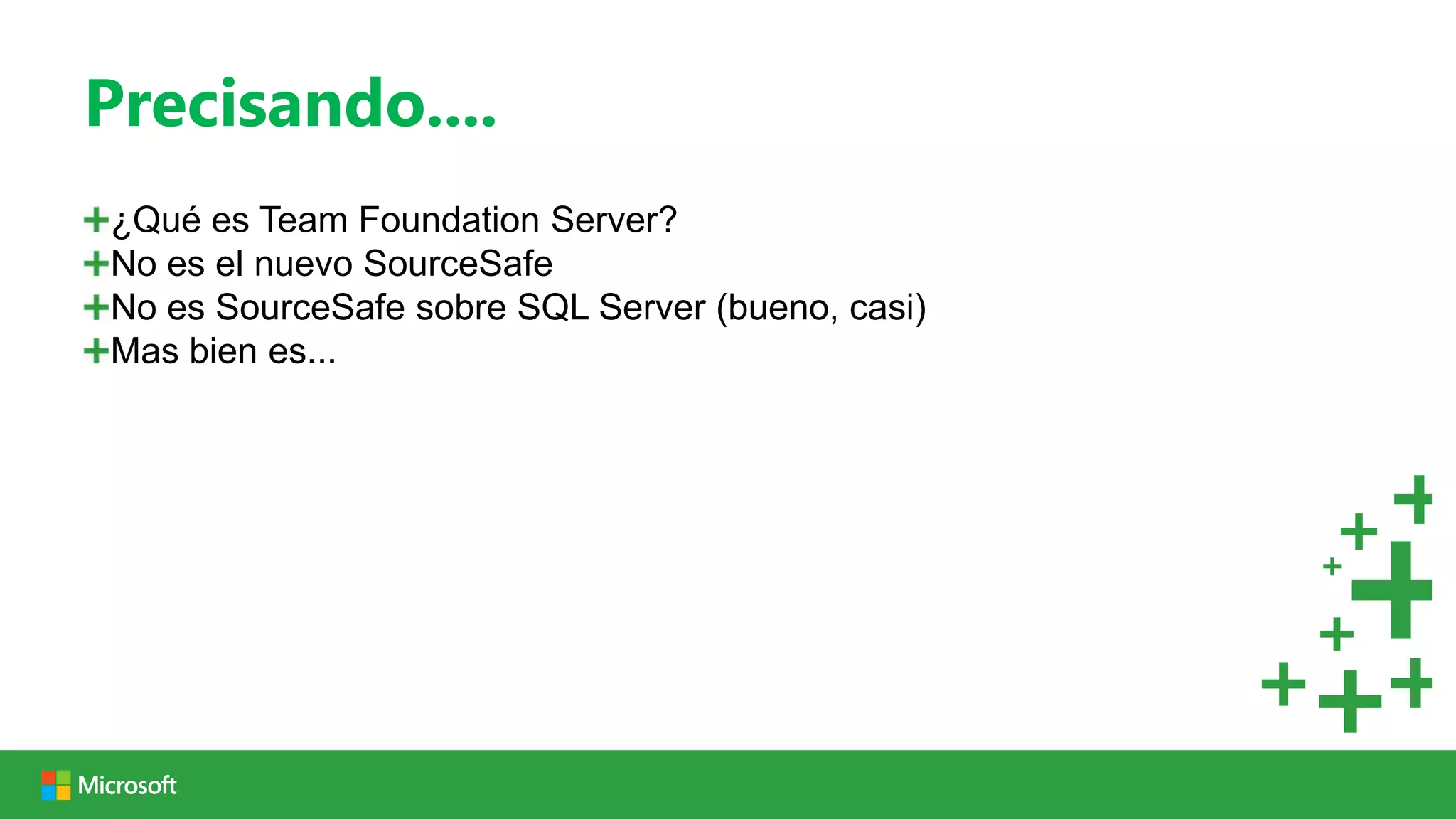 Precisando....
¿Qué es Team Foundation Server?
No es el nuevo SourceSafe
No es SourceSafe sobre SQL Server (bueno, casi)
Mas bien es...
 