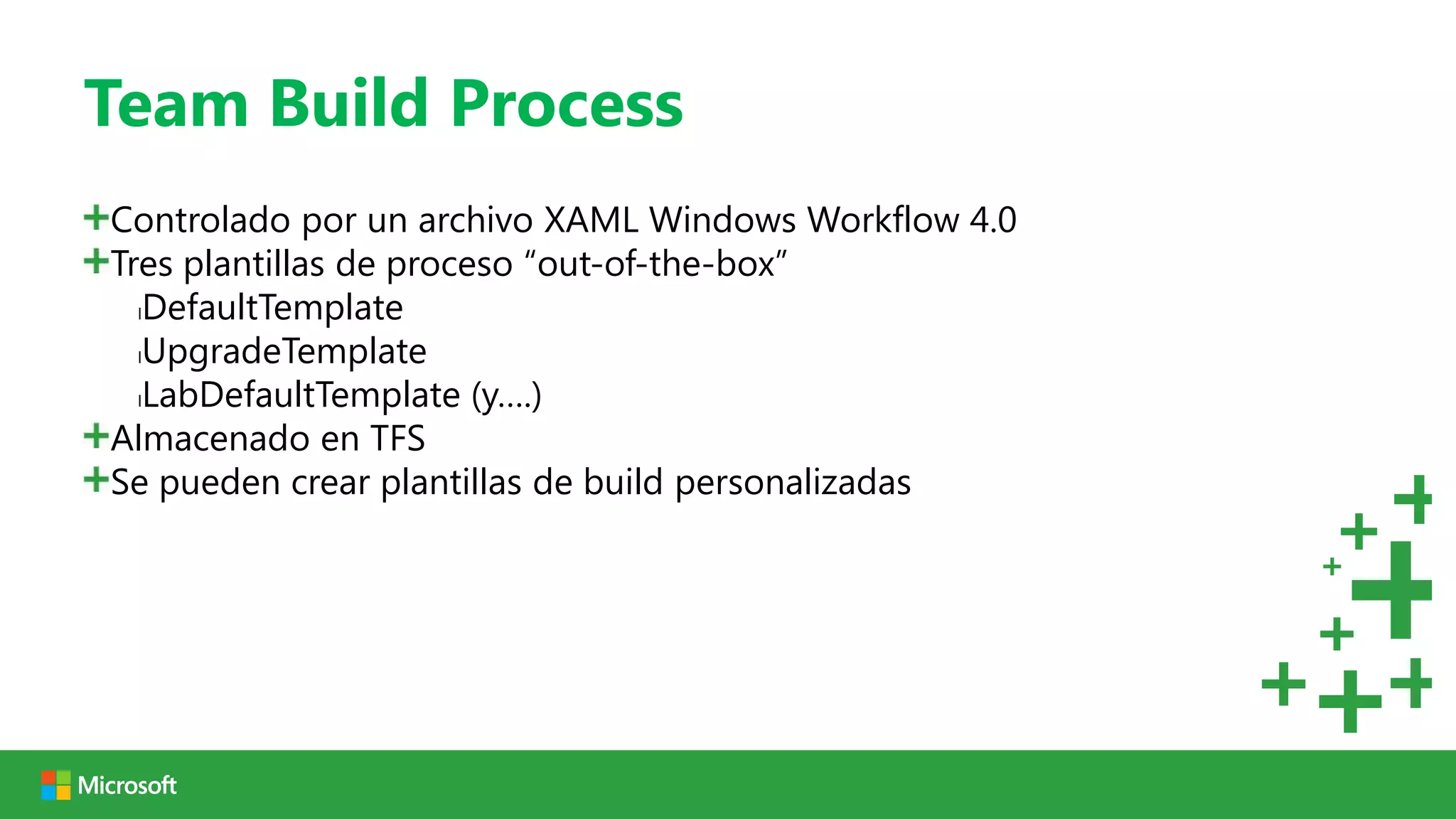 Team Build Process
Controlado por un archivo XAML Windows Workflow 4.0
Tres plantillas de proceso “out-of-the-box”
  lDefaultTemplate

  lUpgradeTemplate

  lLabDefaultTemplate (y….)

Almacenado en TFS
Se pueden crear plantillas de build personalizadas
 