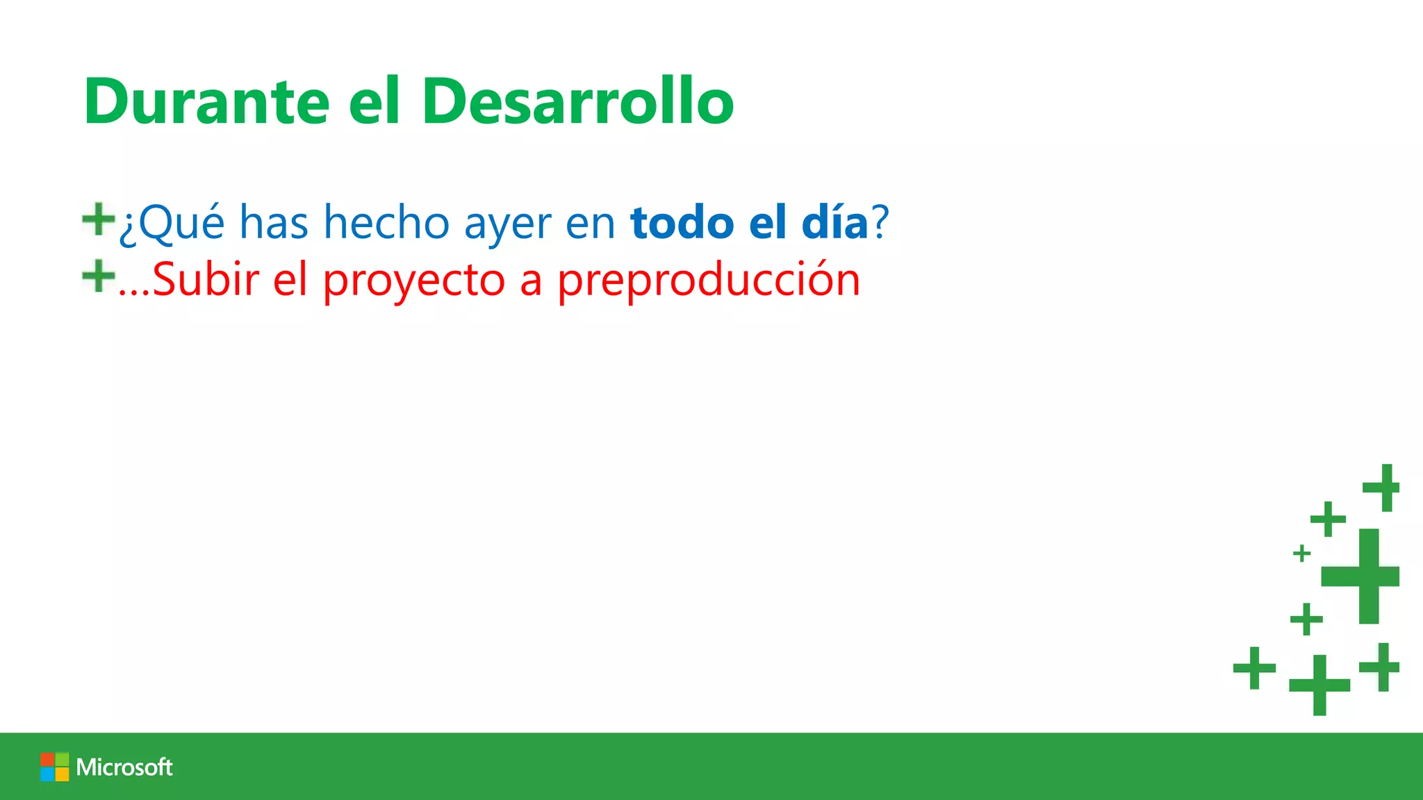Durante el Desarrollo
 ¿Qué has hecho ayer en todo el día?
 …Subir el proyecto a preproducción
 