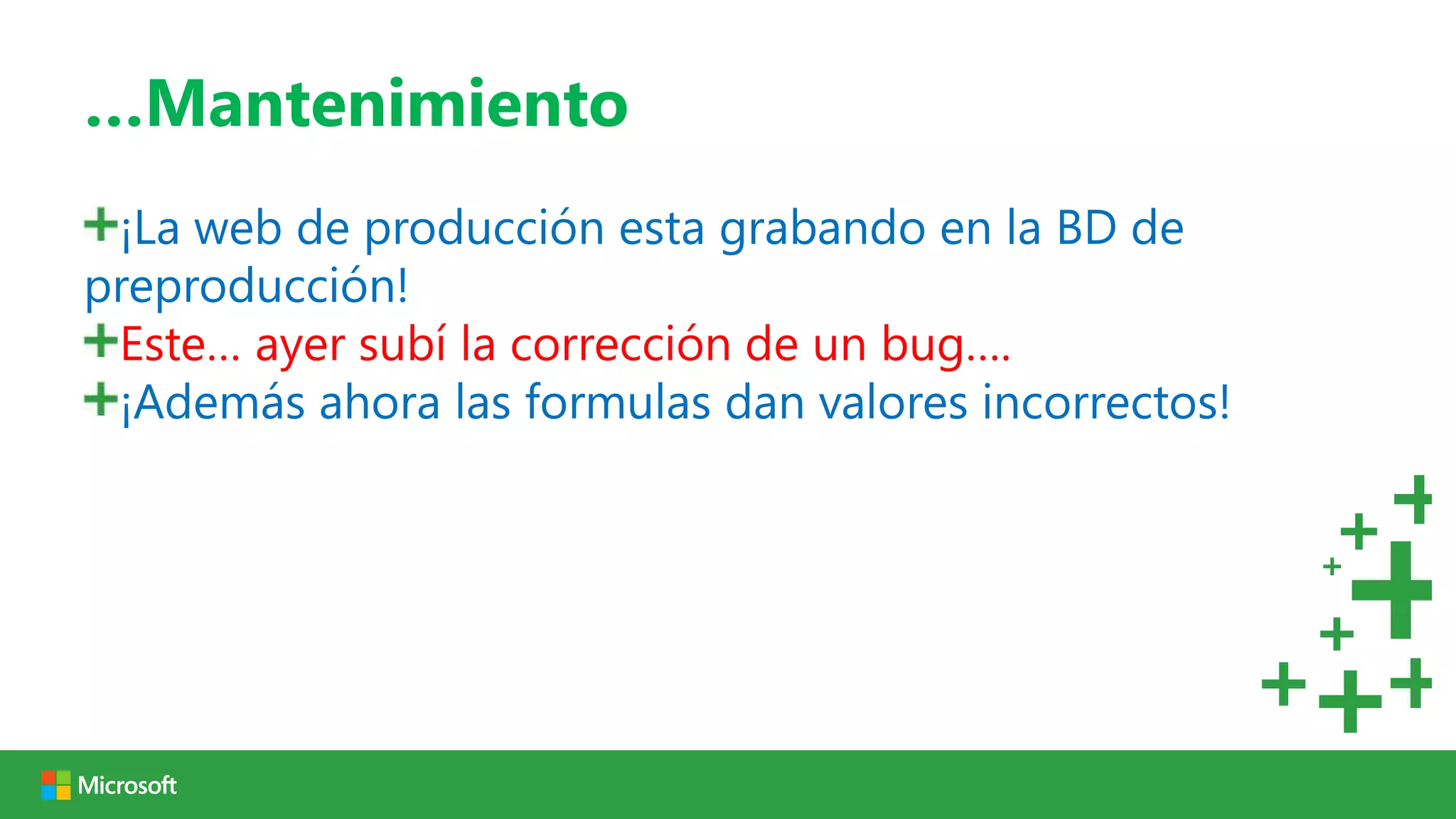 …Mantenimiento
 ¡La web de producción esta grabando en la BD de
preproducción!
 Este… ayer subí la corrección de un bug….
 ¡Además ahora las formulas dan valores incorrectos!
 