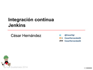 Integración contínua
Jenkins
Guatemala 2014
César Hernández CesarHernandezGt
@CesarHgt
CesarHernandezGt
 
