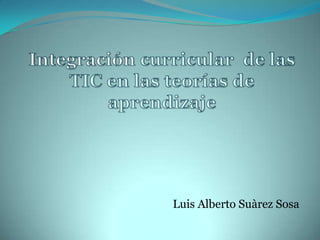 Integración curricular  de las TIC en las teorías de aprendizaje Luis Alberto Suàrez Sosa 