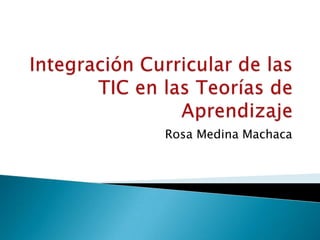 Integración Curricular de las TIC en las Teorías de Aprendizaje Rosa Medina Machaca 