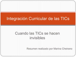 Cuando las TICs se hacen
invisibles
Integración Curricular de las TICs
Resumen realizado por Marina Cheirano
 