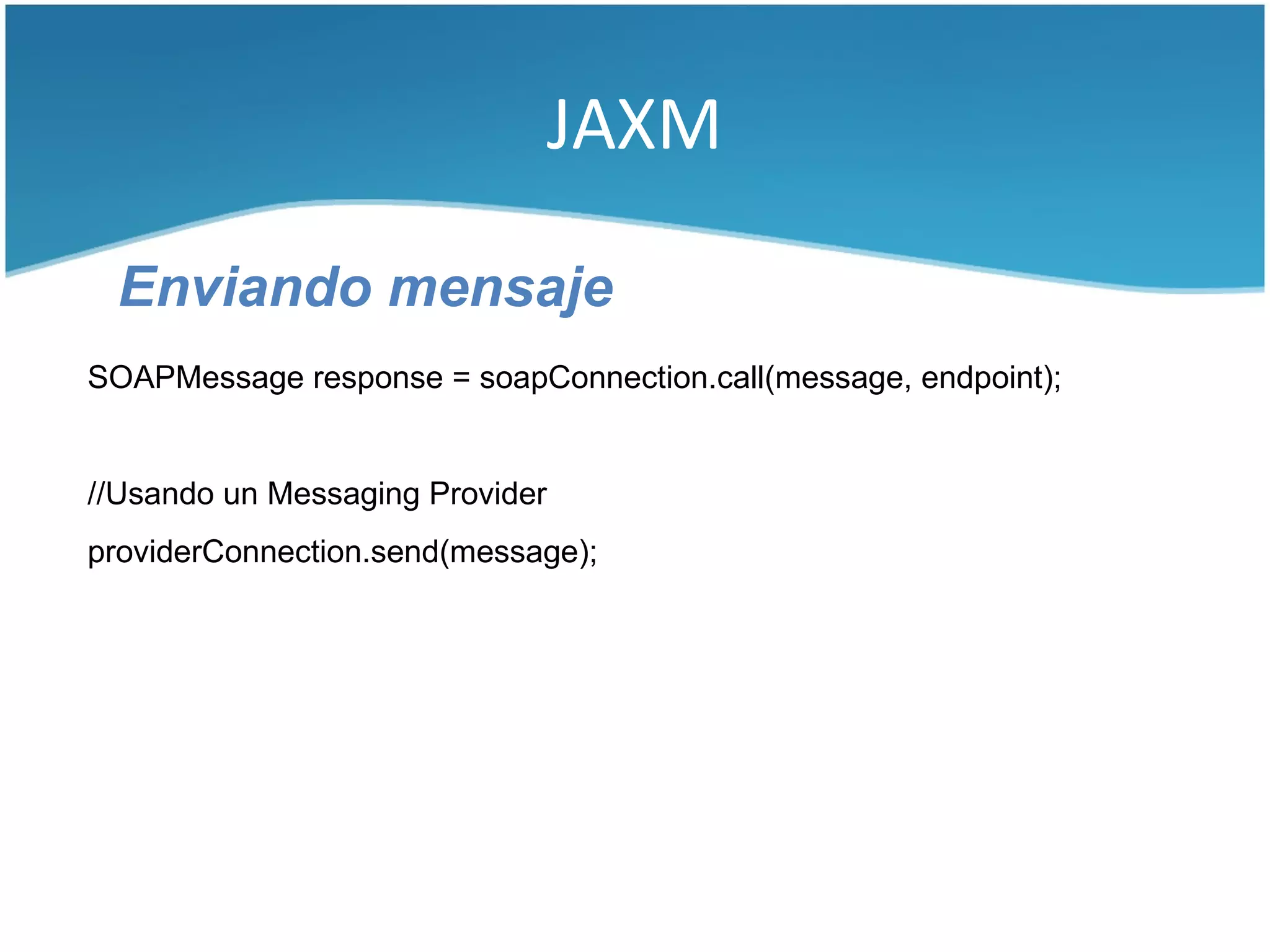 JAXM

 Enviando mensaje
SOAPMessage response = soapConnection.call(message, endpoint);


//Usando un Messaging Provider
providerConnection.send(message);
 