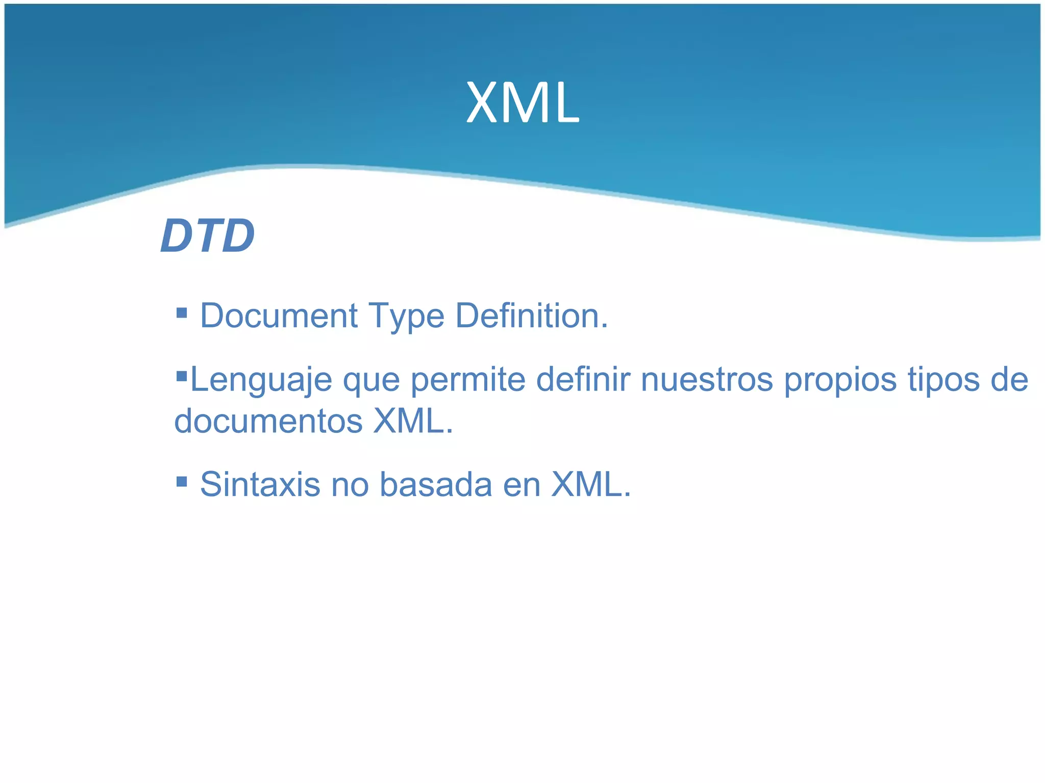 XML

DTD
 Document Type Definition.
Lenguaje que permite definir nuestros propios tipos de
documentos XML.
 Sintaxis no basada en XML.
 