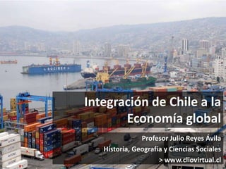 Integración de Chile a la
Economía global
Profesor Julio Reyes Ávila
Historia, Geografía y Ciencias Sociales
> www.cliovirtual.cl
 