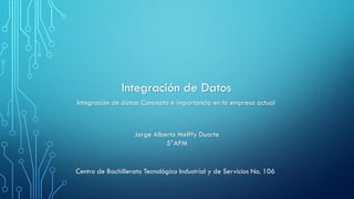 Integración de Datos
Jorge Alberto Melffy Duarte
5°APM
Integración de datos: Concepto e importancia en la empresa actual
Centro de Bachillerato Tecnológico Industrial y de Servicios No. 106
 