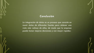 La integración de datos es un proceso que consiste en
reunir datos de diferentes fuentes para obtener una
vista más valiosa de ellos, de modo que tu empresa
pueda tomar mejores decisiones y con mayor rapidez.
Conclusión
 