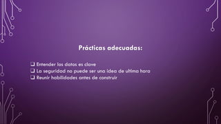Prácticas adecuadas:
❑ Entender los datos es clave
❑ La seguridad no puede ser una idea de ultima hora
❑ Reunir habilidades antes de construir
 