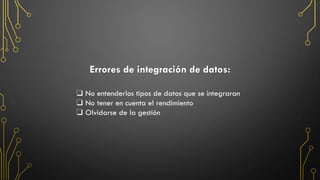 Errores de integración de datos:
❑ No entenderlos tipos de datos que se integraran
❑ No tener en cuenta el rendimiento
❑ Olvidarse de la gestión
 