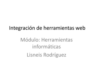 Integración de herramientas web
Módulo: Herramientas
informáticas
Lisneis Rodríguez
 
