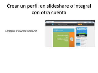 Crear un perfil en slideshare o integral
con otra cuenta
1.Ingresar a www.slideshare.net
 