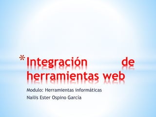 Modulo: Herramientas informáticas
Nailis Ester Ospino García
*Integración de
herramientas web
 