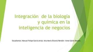 Integración de la biología
y química en la
inteligencia de negocios
Estudiantes: Manuel Felipe García Arias- Ana María Álvarez Rendón- Irene Galvis Botero.
 