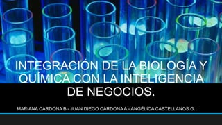 INTEGRACIÓN DE LA BIOLOGÍA Y
QUÍMICA CON LA INTELIGENCIA
DE NEGOCIOS.
MARIANA CARDONA B.- JUAN DIEGO CARDONA A.- ANGÉLICA CASTELLANOS G.
 