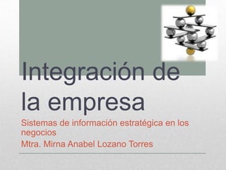 Integración de
la empresa
Sistemas de información estratégica en los
negocios
Mtra. Mirna Anabel Lozano Torres
 