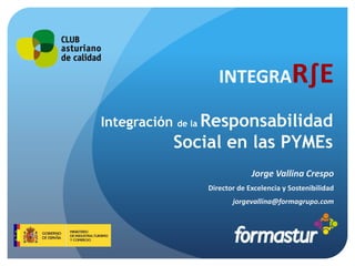 INTEGRAR∫E Integración de la Responsabilidad Social en las PYMEs Jorge Vallina Crespo Director de Excelencia y Sostenibilidad jorgevallina@formagrupo.com 