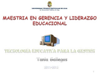 1 MAESTRIA EN GERENCIA Y LIDERAZGO EDUCACIONAL Tecnología educativa para la gestión Tania Gallegos 2011-2012 